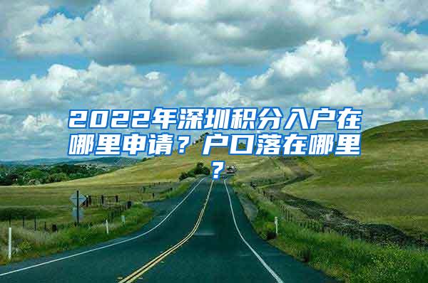 2022年深圳積分入戶在哪里申請？戶口落在哪里？