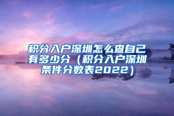 積分入戶深圳怎么查自己有多少分（積分入戶深圳條件分?jǐn)?shù)表2022）