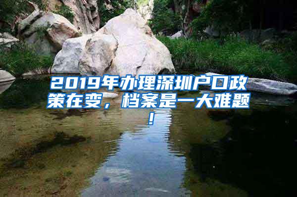 2019年辦理深圳戶口政策在變，檔案是一大難題！