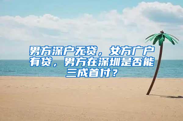 男方深戶無貸，女方廣戶有貸，男方在深圳是否能三成首付？