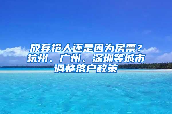 放棄搶人還是因為房票？杭州、廣州、深圳等城市調(diào)整落戶政策