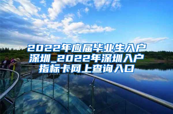 2022年應屆畢業(yè)生入戶深圳_2022年深圳入戶指標卡網上查詢入口