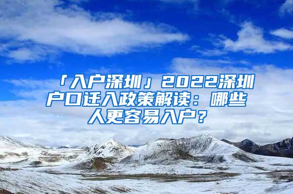 「入戶深圳」2022深圳戶口遷入政策解讀：哪些人更容易入戶？