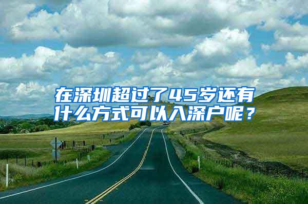 在深圳超過了45歲還有什么方式可以入深戶呢？