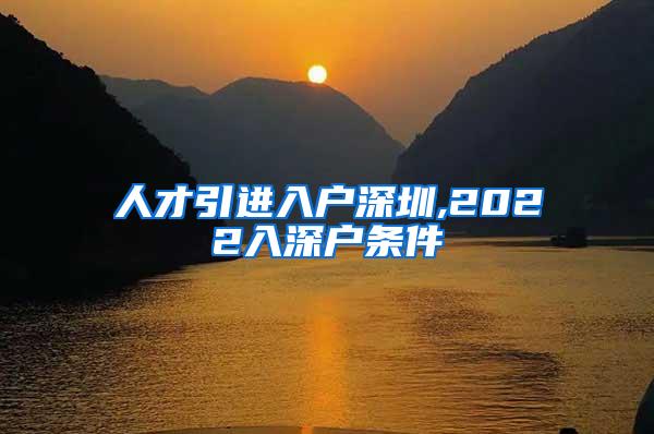 人才引進(jìn)入戶深圳,2022入深戶條件