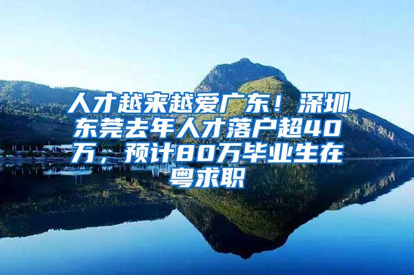 人才越來越愛廣東！深圳東莞去年人才落戶超40萬，預計80萬畢業(yè)生在粵求職