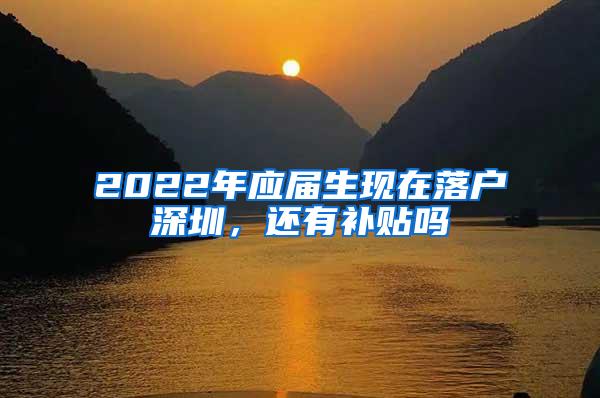 2022年應(yīng)屆生現(xiàn)在落戶(hù)深圳，還有補(bǔ)貼嗎