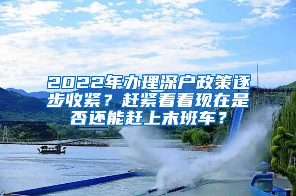 2022年辦理深戶政策逐步收緊？趕緊看看現(xiàn)在是否還能趕上末班車？