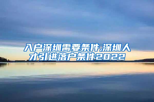 入戶深圳需要條件,深圳人才引進(jìn)落戶條件2022