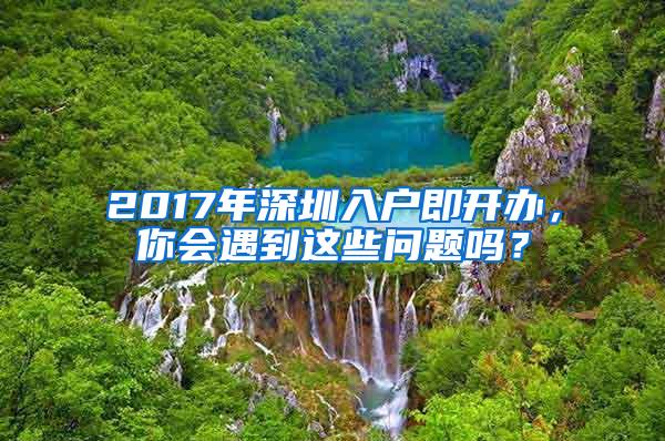 2017年深圳入戶即開辦，你會遇到這些問題嗎？