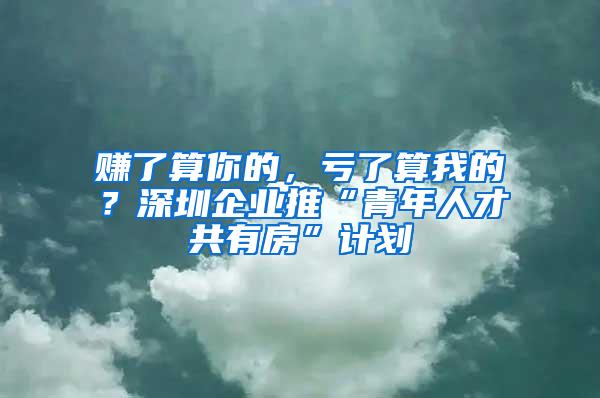 賺了算你的，虧了算我的？深圳企業(yè)推“青年人才共有房”計劃