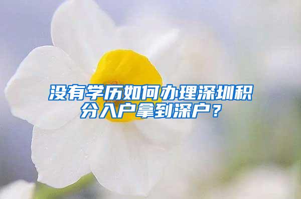 沒有學(xué)歷如何辦理深圳積分入戶拿到深戶？