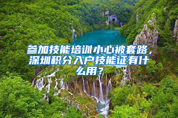 參加技能培訓(xùn)小心被套路，深圳積分入戶技能證有什么用？