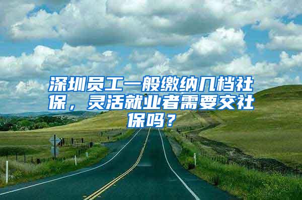 深圳員工一般繳納幾檔社保，靈活就業(yè)者需要交社保嗎？