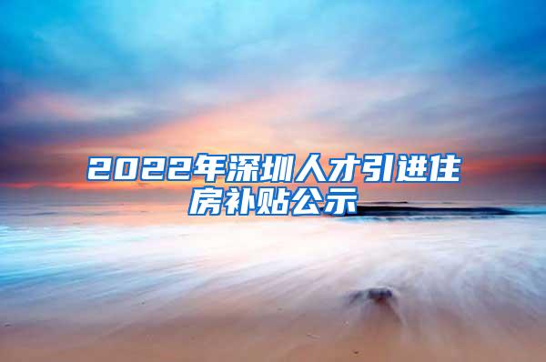 2022年深圳人才引進(jìn)住房補(bǔ)貼公示