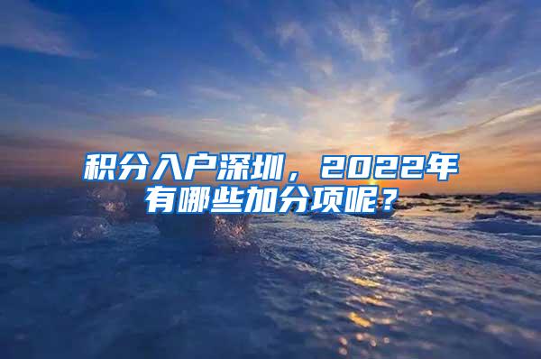 積分入戶深圳，2022年有哪些加分項呢？