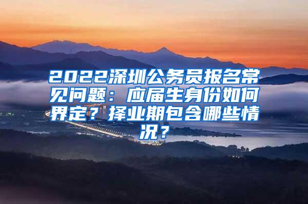 2022深圳公務(wù)員報名常見問題：應(yīng)屆生身份如何界定？擇業(yè)期包含哪些情況？