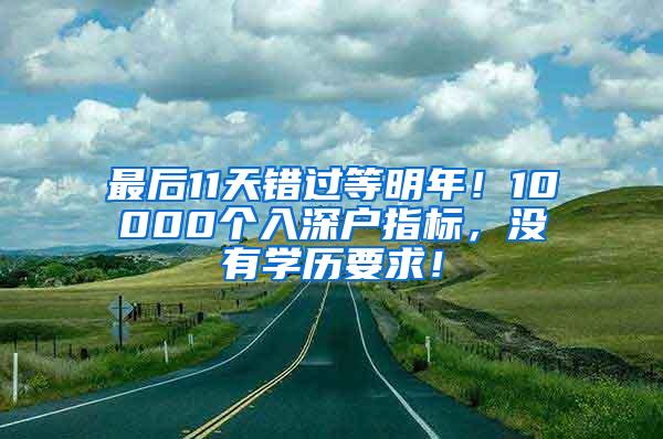 最后11天錯(cuò)過(guò)等明年！10000個(gè)入深戶(hù)指標(biāo)，沒(méi)有學(xué)歷要求！