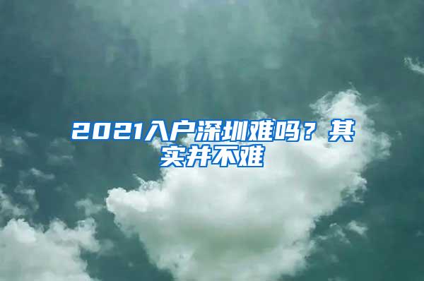 2021入戶深圳難嗎？其實(shí)并不難