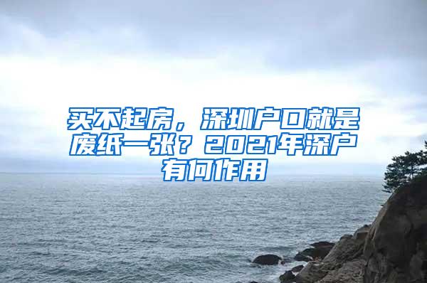 買(mǎi)不起房，深圳戶口就是廢紙一張？2021年深戶有何作用