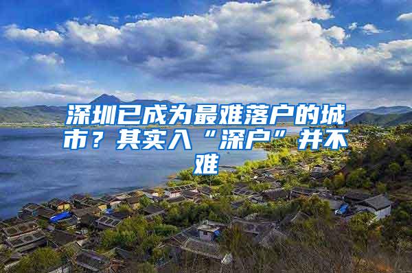 深圳已成為最難落戶的城市？其實(shí)入“深戶”并不難