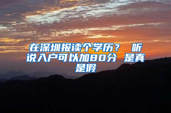 在深圳報(bào)讀個(gè)學(xué)歷？ 聽(tīng)說(shuō)入戶可以加80分 是真是假