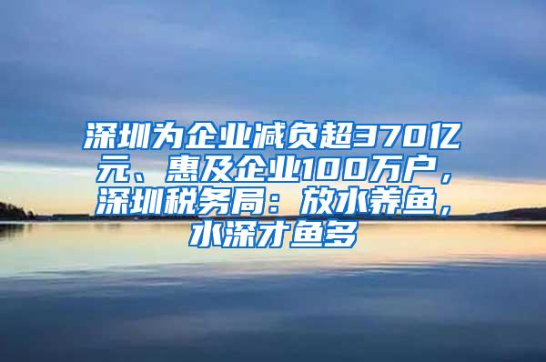 深圳為企業(yè)減負超370億元、惠及企業(yè)100萬戶，深圳稅務(wù)局：放水養(yǎng)魚，水深才魚多