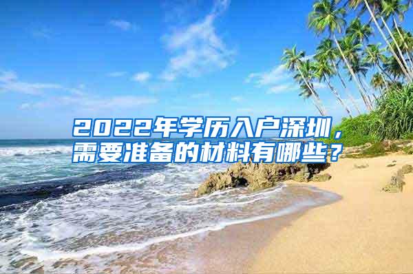 2022年學(xué)歷入戶(hù)深圳，需要準(zhǔn)備的材料有哪些？