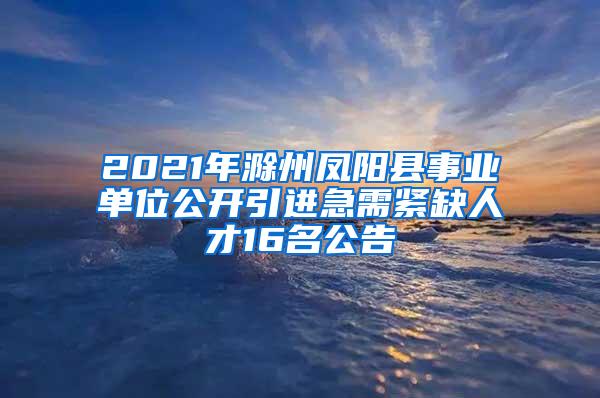 2021年滁州鳳陽縣事業(yè)單位公開引進(jìn)急需緊缺人才16名公告