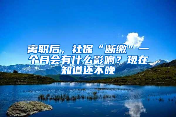 離職后，社保“斷繳”一個(gè)月會有什么影響？現(xiàn)在知道還不晚