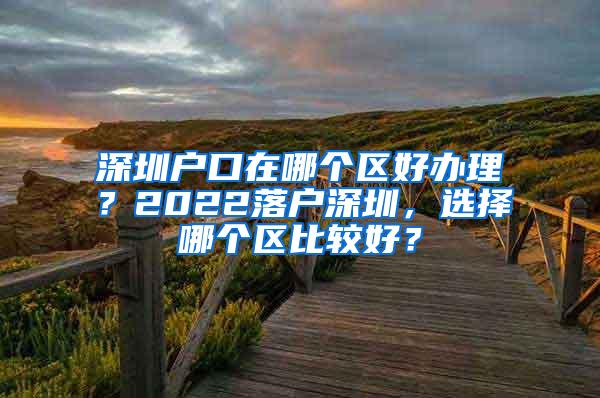 深圳戶口在哪個區(qū)好辦理？2022落戶深圳，選擇哪個區(qū)比較好？