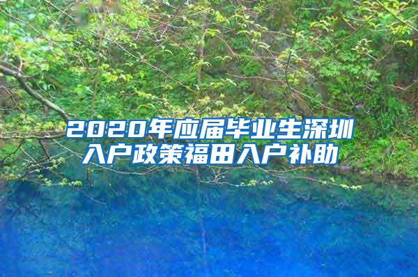 2020年應(yīng)屆畢業(yè)生深圳入戶政策福田入戶補(bǔ)助