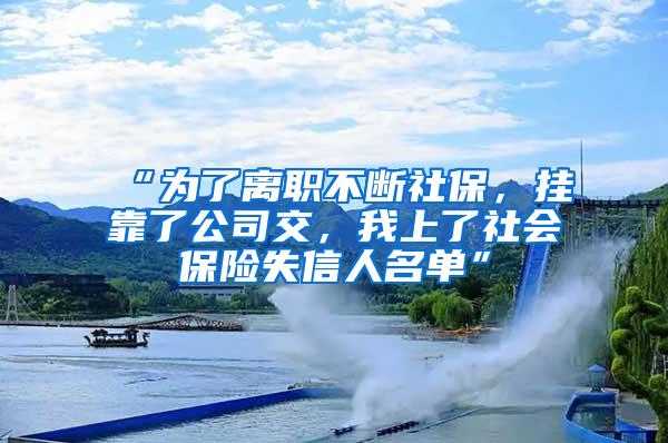 “為了離職不斷社保，掛靠了公司交，我上了社會(huì)保險(xiǎn)失信人名單”