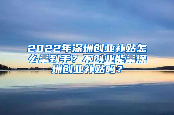 2022年深圳創(chuàng)業(yè)補(bǔ)貼怎么拿到手？不創(chuàng)業(yè)能拿深圳創(chuàng)業(yè)補(bǔ)貼嗎？