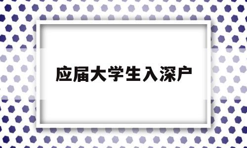 應(yīng)屆大學(xué)生入深戶(應(yīng)屆大學(xué)生入深戶流程) 應(yīng)屆畢業(yè)生入戶深圳