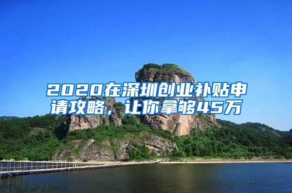 2020在深圳創(chuàng)業(yè)補貼申請攻略，讓你拿夠45萬