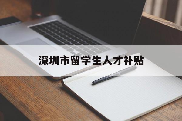 深圳市留學(xué)生人才補貼(深圳市留學(xué)生人才補貼工資) 留學(xué)生入戶深圳