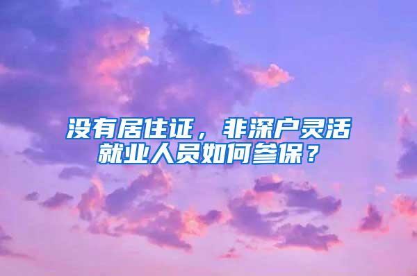 沒有居住證，非深戶靈活就業(yè)人員如何參保？