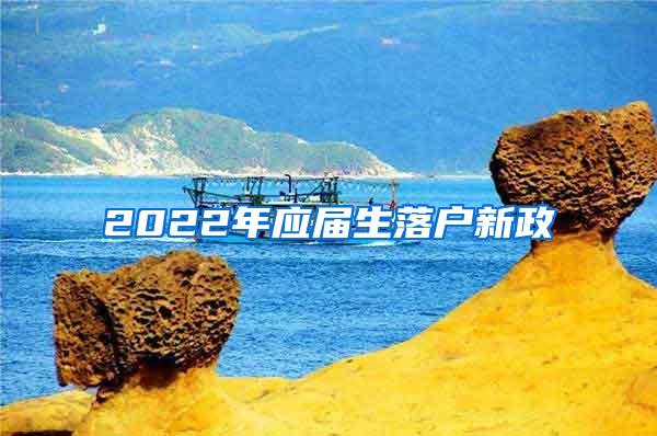 2022年應(yīng)屆生落戶新政