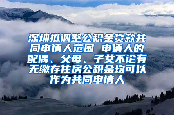 深圳擬調(diào)整公積金貸款共同申請人范圍 申請人的配偶、父母、子女不論有無繳存住房公積金均可以作為共同申請人