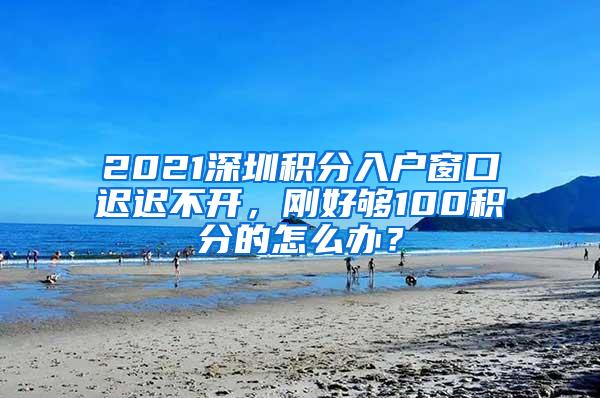 2021深圳積分入戶窗口遲遲不開，剛好夠100積分的怎么辦？