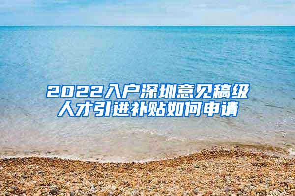 2022入戶深圳意見稿級(jí)人才引進(jìn)補(bǔ)貼如何申請