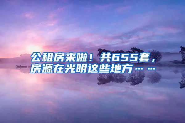 公租房來(lái)啦！共655套，房源在光明這些地方……