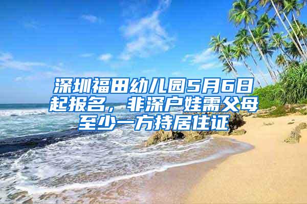 深圳福田幼兒園5月6日起報(bào)名，非深戶娃需父母至少一方持居住證