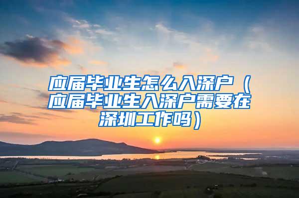 應(yīng)屆畢業(yè)生怎么入深戶（應(yīng)屆畢業(yè)生入深戶需要在深圳工作嗎）