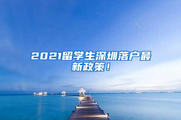 2021留學(xué)生深圳落戶最新政策！