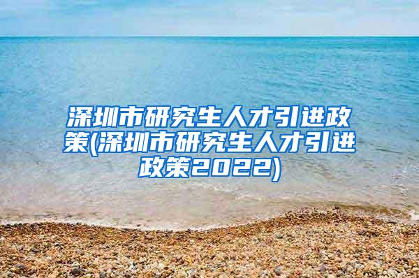 深圳市研究生人才引進政策(深圳市研究生人才引進政策2022)