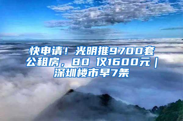 快申請！光明推9700套公租房，80㎡僅1600元｜深圳樓市早7條