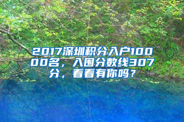 2017深圳積分入戶10000名，入圍分數(shù)線307分，看看有你嗎？