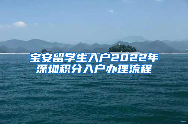 寶安留學生入戶2022年深圳積分入戶辦理流程